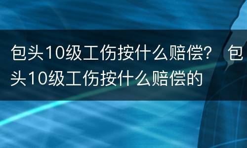 包头10级工伤按什么赔偿？ 包头10级工伤按什么赔偿的