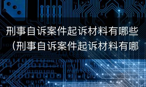 刑事自诉案件起诉材料有哪些（刑事自诉案件起诉材料有哪些要求）