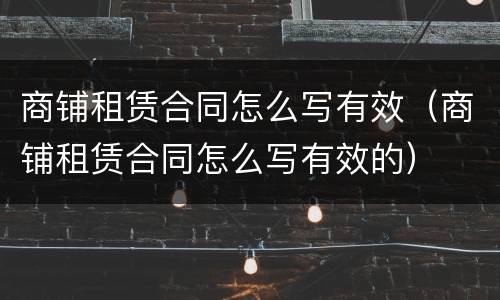 商铺租赁合同怎么写有效（商铺租赁合同怎么写有效的）