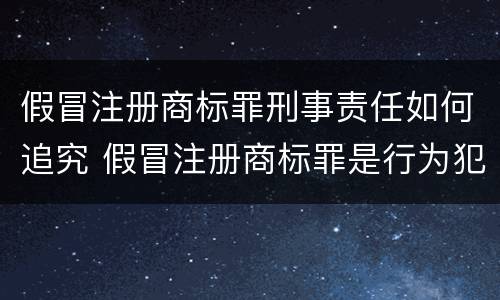 假冒注册商标罪刑事责任如何追究 假冒注册商标罪是行为犯吗