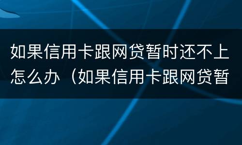 如果信用卡跟网贷暂时还不上怎么办（如果信用卡跟网贷暂时还不上怎么办呢）