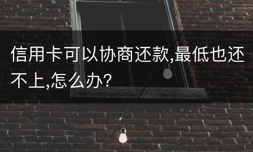 信用卡可以协商还款,最低也还不上,怎么办？