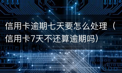 信用卡逾期七天要怎么处理（信用卡7天不还算逾期吗）