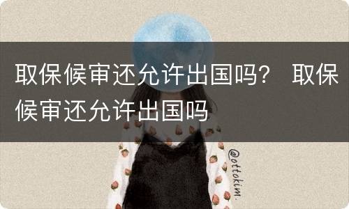 取保候审还允许出国吗？ 取保候审还允许出国吗