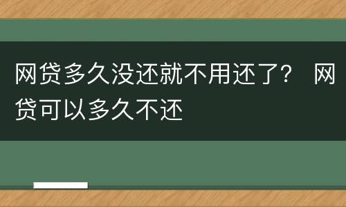 网贷多久没还就不用还了？ 网贷可以多久不还