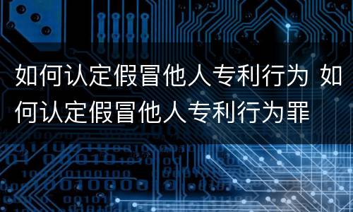 如何认定假冒他人专利行为 如何认定假冒他人专利行为罪
