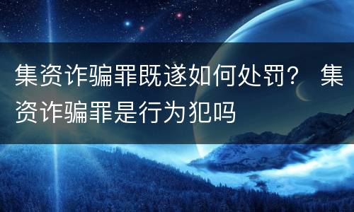 集资诈骗罪既遂如何处罚？ 集资诈骗罪是行为犯吗