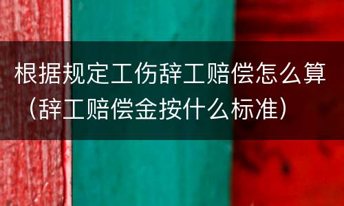 根据规定工伤辞工赔偿怎么算（辞工赔偿金按什么标准）