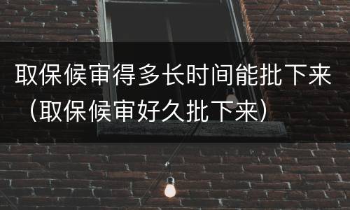 取保候审得多长时间能批下来（取保候审好久批下来）