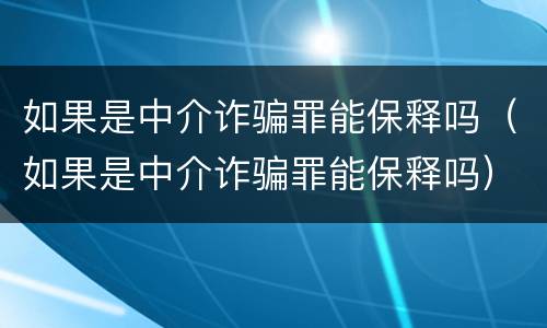 如果是中介诈骗罪能保释吗（如果是中介诈骗罪能保释吗）