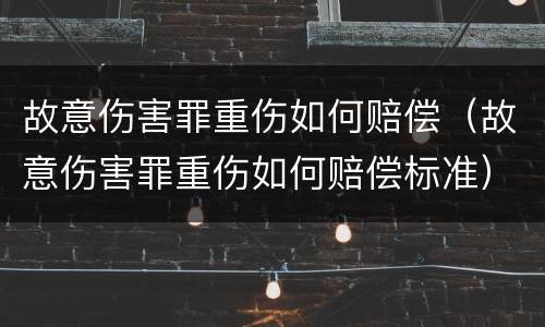 故意伤害罪重伤如何赔偿（故意伤害罪重伤如何赔偿标准）