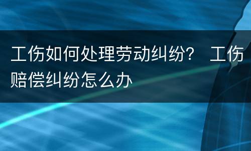工伤如何处理劳动纠纷？ 工伤赔偿纠纷怎么办