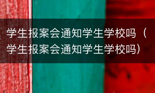 学生报案会通知学生学校吗（学生报案会通知学生学校吗）