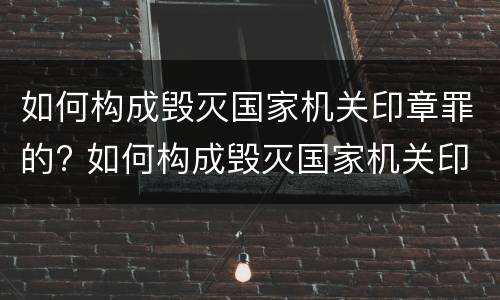 如何构成毁灭国家机关印章罪的? 如何构成毁灭国家机关印章罪的标准
