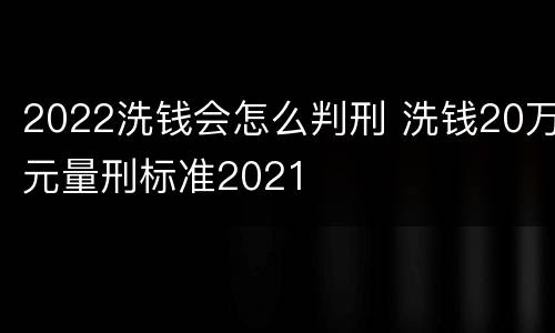 2022洗钱会怎么判刑 洗钱20万元量刑标准2021