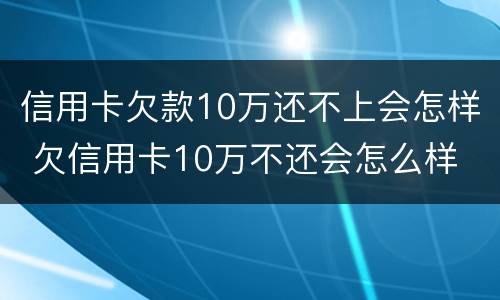 信用卡欠款10万还不上会怎样 欠信用卡10万不还会怎么样