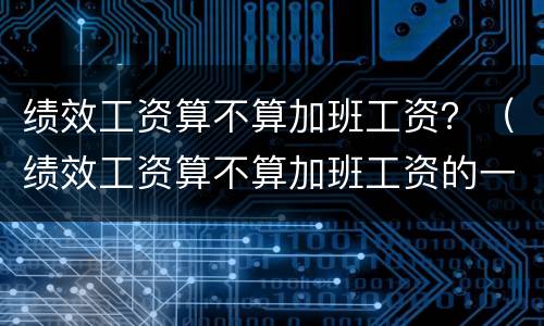绩效工资算不算加班工资？（绩效工资算不算加班工资的一半）