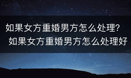 如果女方重婚男方怎么处理？ 如果女方重婚男方怎么处理好