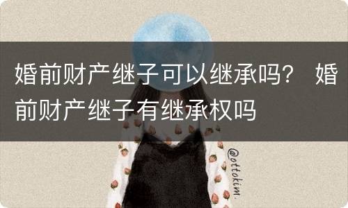 婚前财产继子可以继承吗？ 婚前财产继子有继承权吗