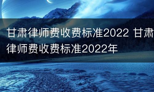 甘肃律师费收费标准2022 甘肃律师费收费标准2022年