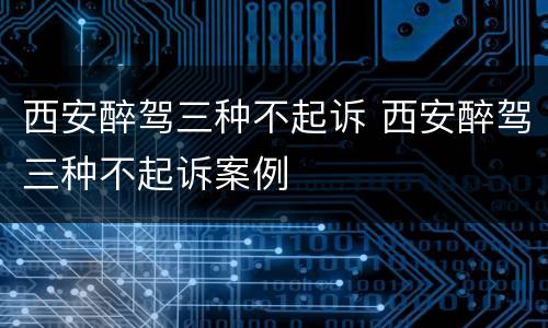 西安醉驾三种不起诉 西安醉驾三种不起诉案例