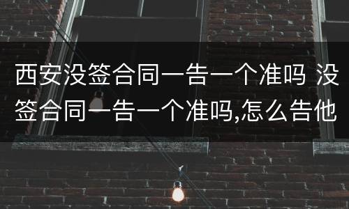 西安没签合同一告一个准吗 没签合同一告一个准吗,怎么告他