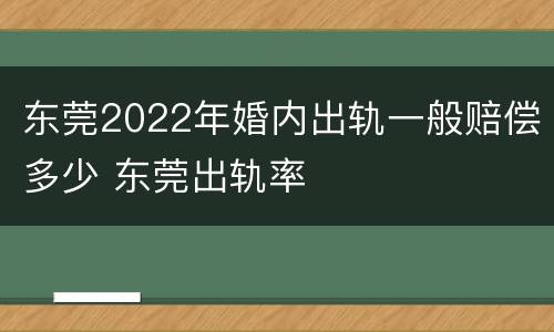 东莞2022年婚内出轨一般赔偿多少 东莞出轨率