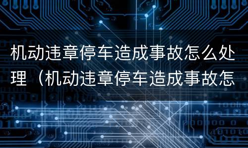 机动违章停车造成事故怎么处理（机动违章停车造成事故怎么处理的）