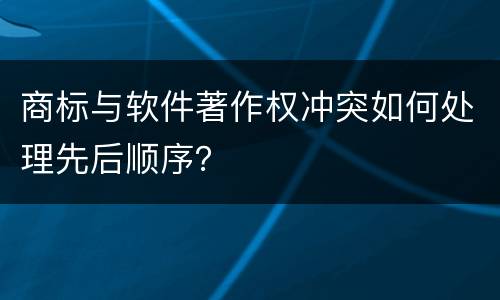 商标与软件著作权冲突如何处理先后顺序？