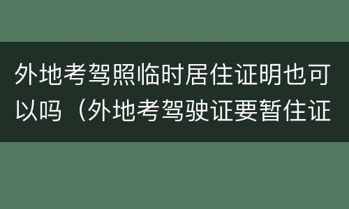 外地考驾照临时居住证明也可以吗（外地考驾驶证要暂住证吗）