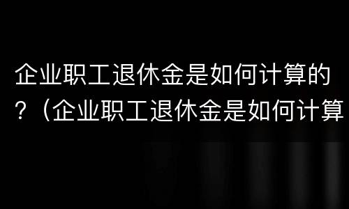 企业职工退休金是如何计算的?（企业职工退休金是如何计算的呀）