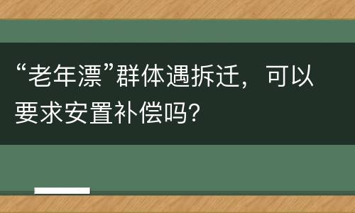 “老年漂”群体遇拆迁，可以要求安置补偿吗？