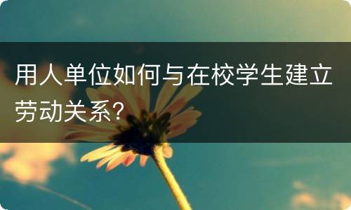 用人单位如何与在校学生建立劳动关系？