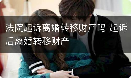 法院起诉离婚转移财产吗 起诉后离婚转移财产