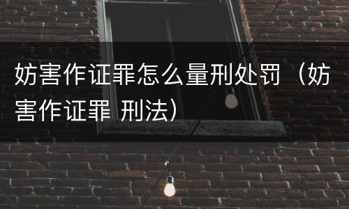 妨害作证罪怎么量刑处罚（妨害作证罪 刑法）
