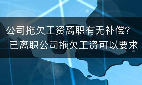 公司拖欠工资离职有无补偿？ 已离职公司拖欠工资可以要求赔偿吗