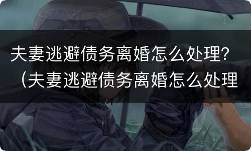 夫妻逃避债务离婚怎么处理？（夫妻逃避债务离婚怎么处理好）