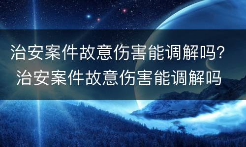 治安案件故意伤害能调解吗？ 治安案件故意伤害能调解吗