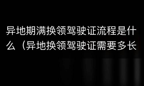 异地期满换领驾驶证流程是什么（异地换领驾驶证需要多长时间）