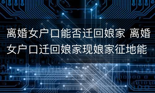 离婚女户口能否迁回娘家 离婚女户口迁回娘家现娘家征地能分征地款吗