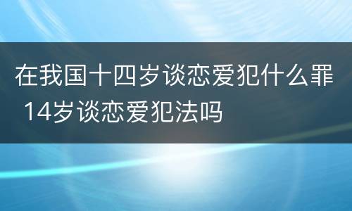 在我国十四岁谈恋爱犯什么罪 14岁谈恋爱犯法吗