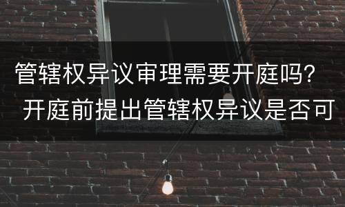 管辖权异议审理需要开庭吗？ 开庭前提出管辖权异议是否可以开庭