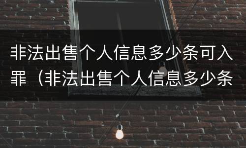 非法出售个人信息多少条可入罪（非法出售个人信息多少条可入罪）