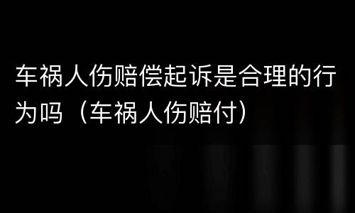 车祸人伤赔偿起诉是合理的行为吗（车祸人伤赔付）
