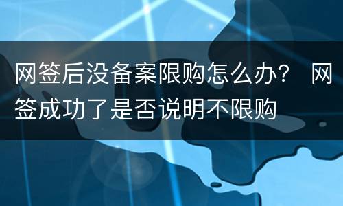 网签后没备案限购怎么办？ 网签成功了是否说明不限购