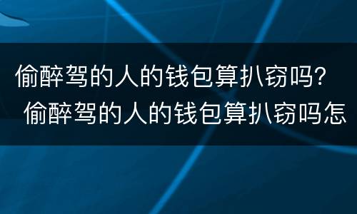 偷醉驾的人的钱包算扒窃吗？ 偷醉驾的人的钱包算扒窃吗怎么判刑