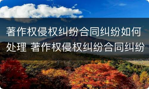 著作权侵权纠纷合同纠纷如何处理 著作权侵权纠纷合同纠纷如何处理好