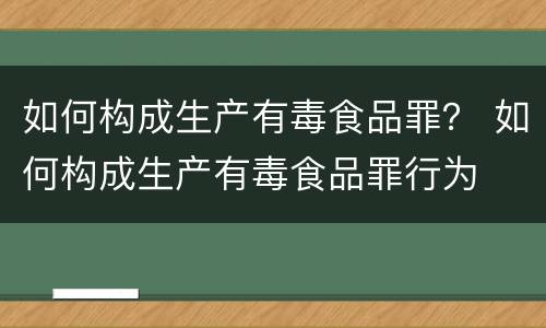如何构成生产有毒食品罪？ 如何构成生产有毒食品罪行为