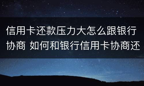信用卡还款压力大怎么跟银行协商 如何和银行信用卡协商还款