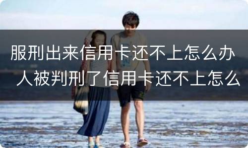 服刑出来信用卡还不上怎么办 人被判刑了信用卡还不上怎么办